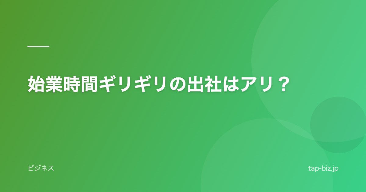 始業時間ギリギリの出社はアリ？