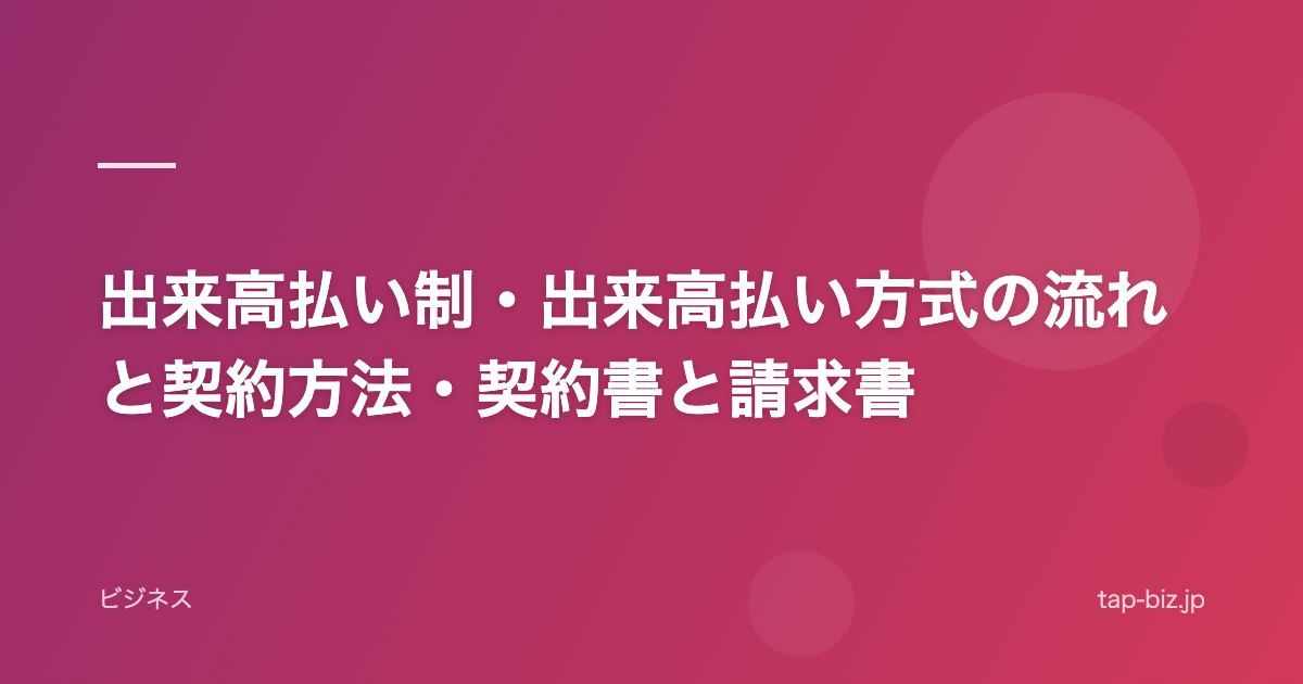 出来高払い制・出来高払い方式の流れと契約方法・契約書と請求書