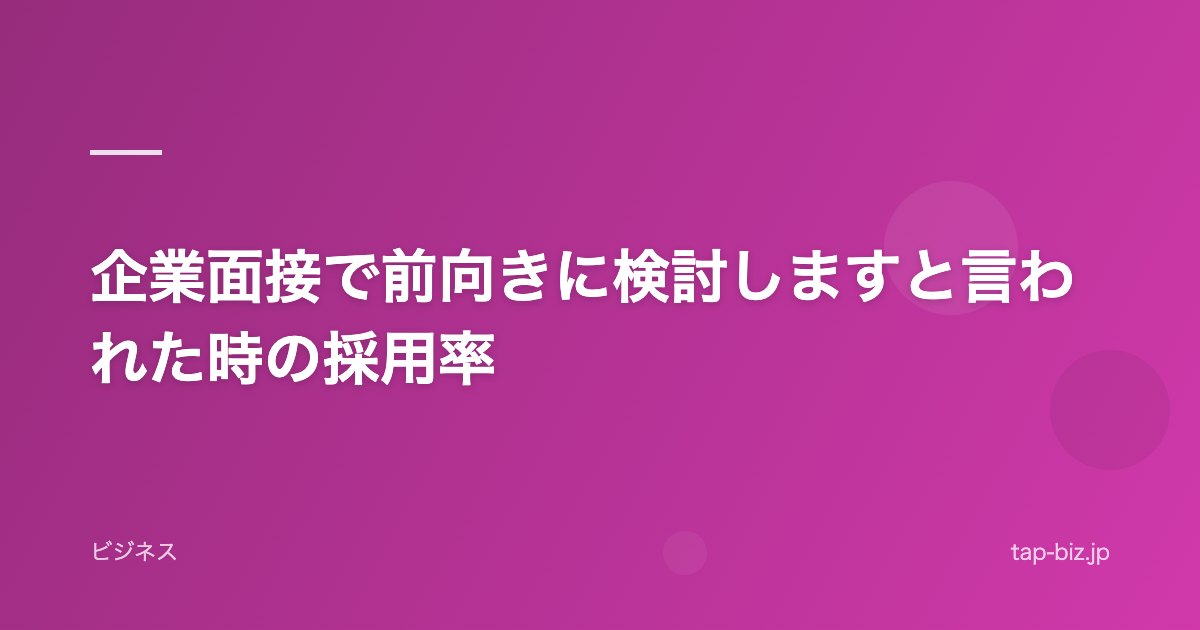 企業面接で前向きに検討しますと言われた時の採用率