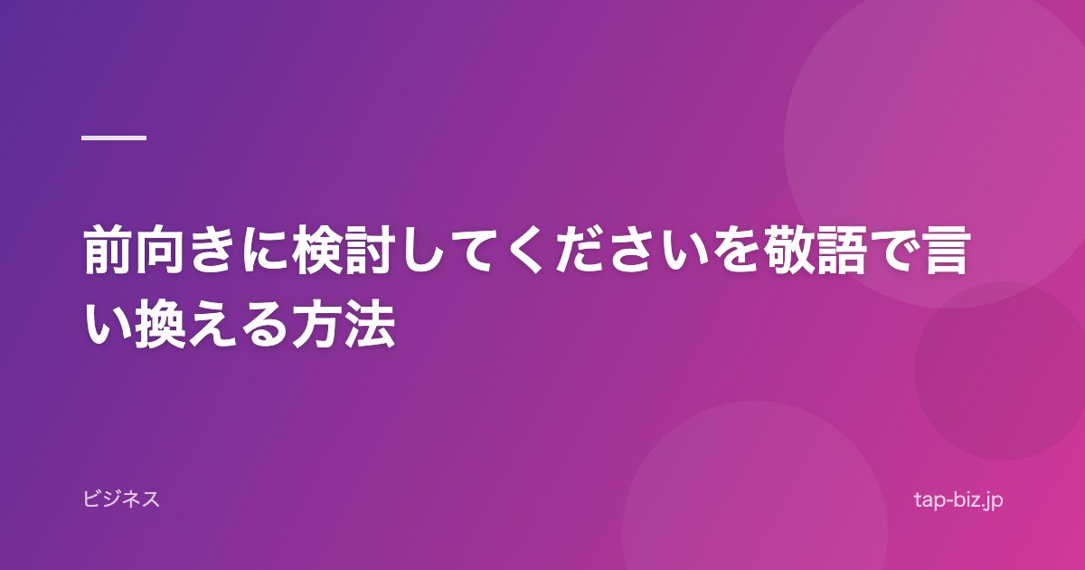前向きに検討してくださいを敬語で言い換える方法