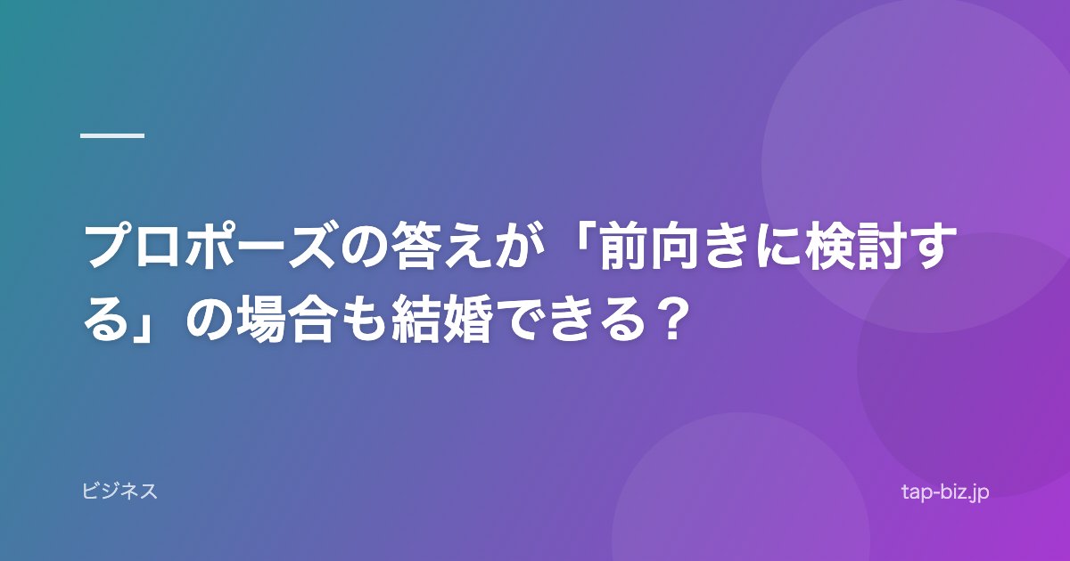 プロポーズの答えが「前向きに検討する」の場合も結婚できる？