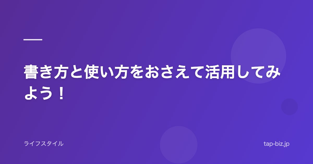 書き方と使い方をおさえて活用してみよう！