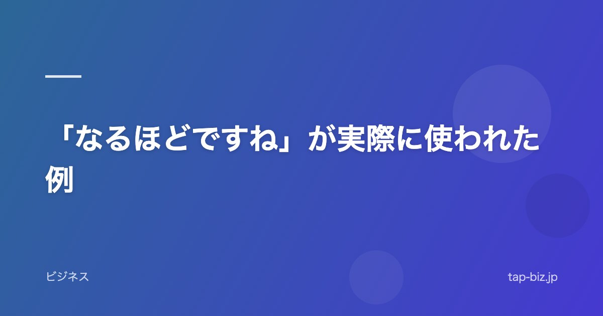 「なるほどですね」が実際に使われた例