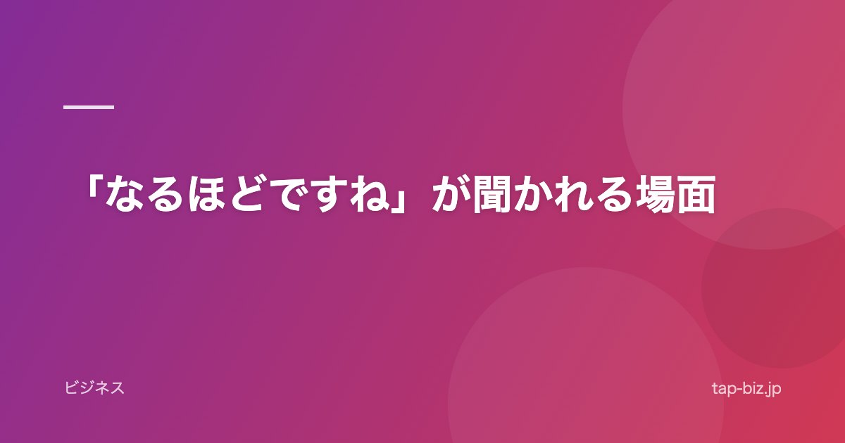「なるほどですね」が聞かれる場面