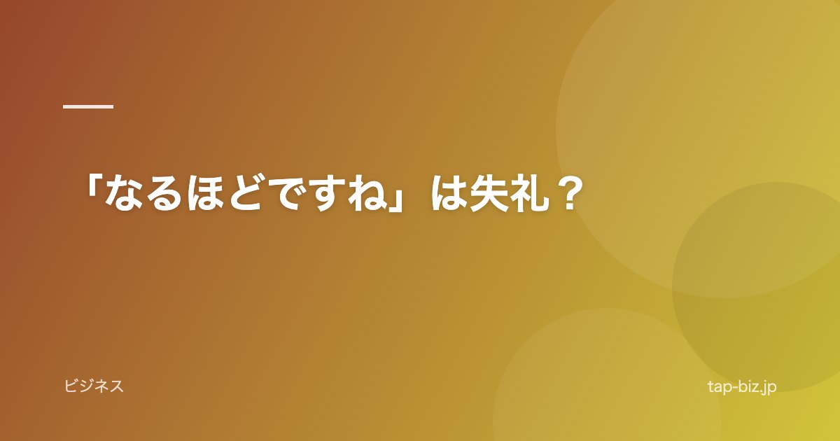 「なるほどですね」は失礼？