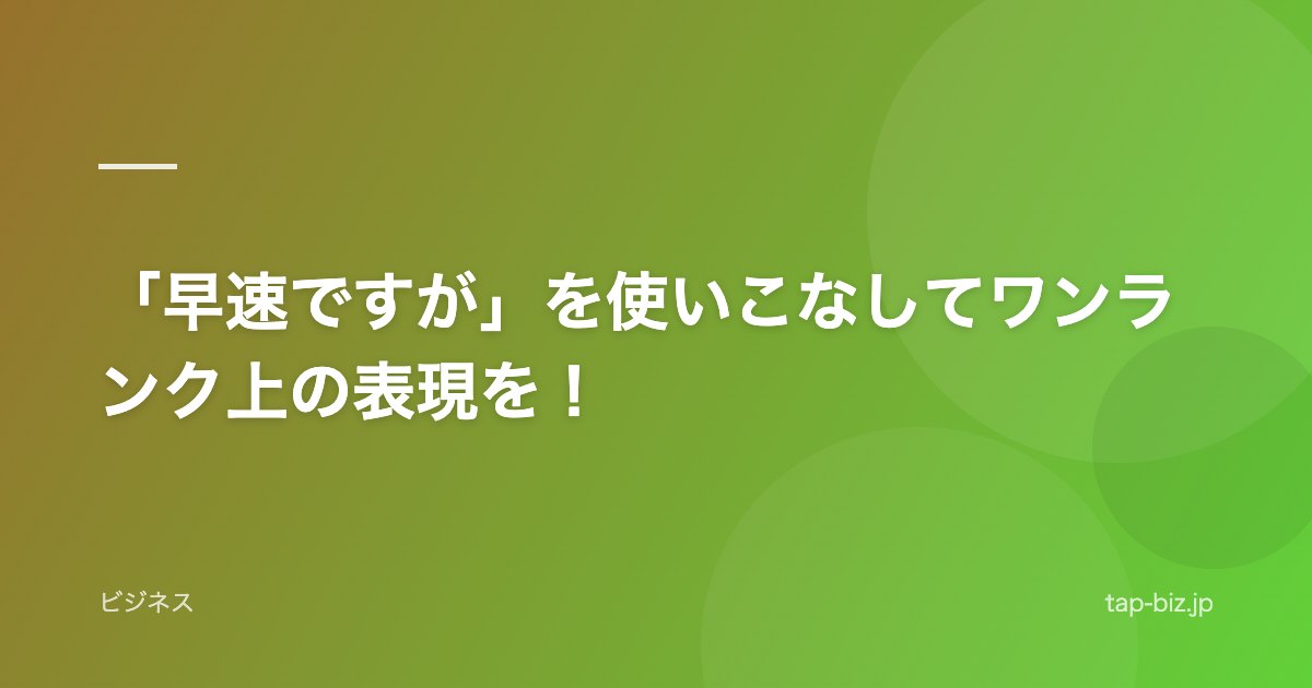 「早速ですが」を使いこなしてワンランク上の表現を！
