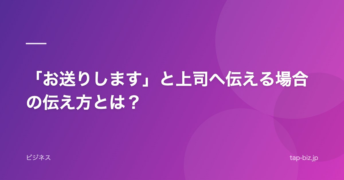 「お送りします」と上司へ伝える場合の伝え方とは？