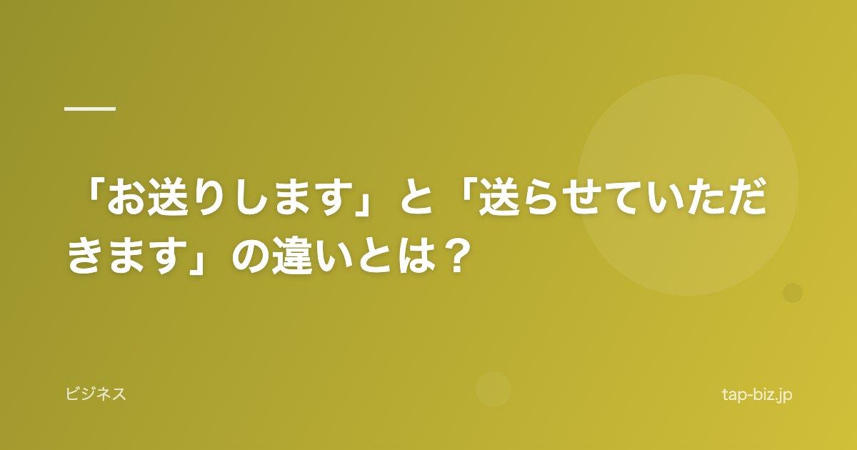 「お送りします」と「送らせていただきます」の違いとは？