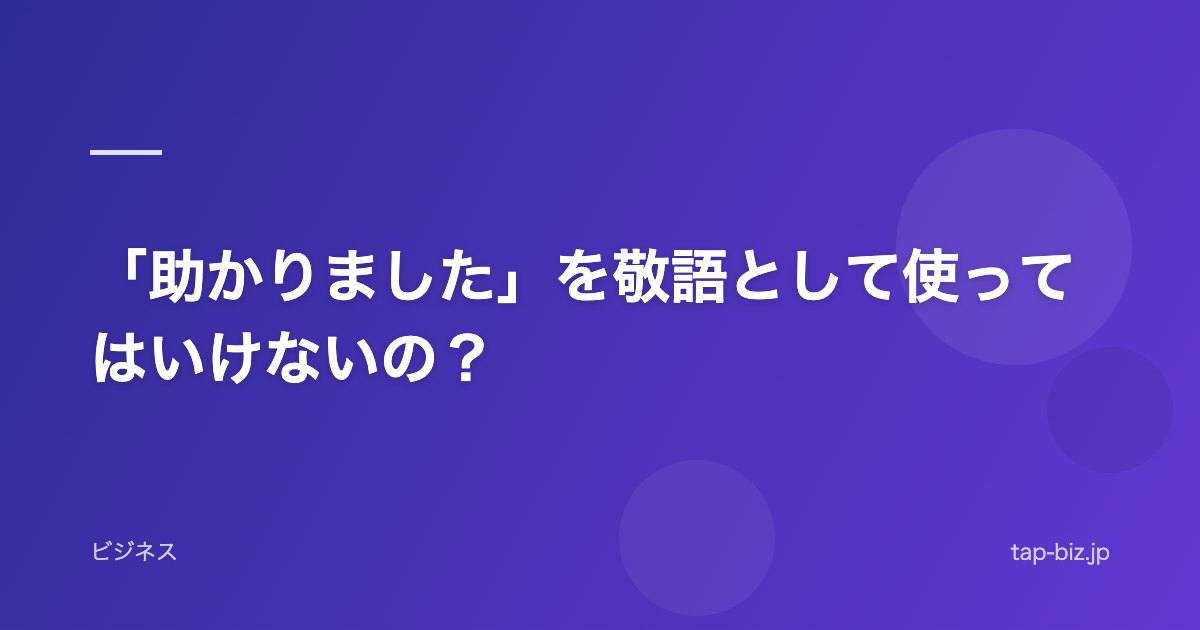 「助かりました」を敬語として使ってはいけないの？