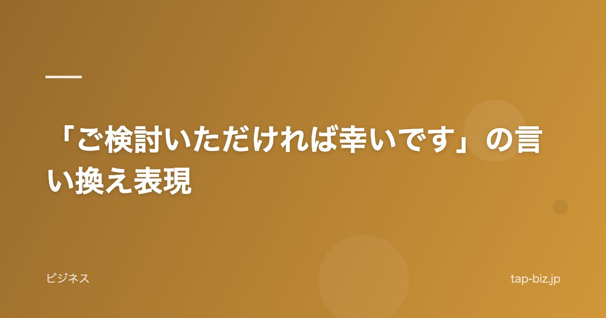「ご検討いただければ幸いです」の言い換え表現