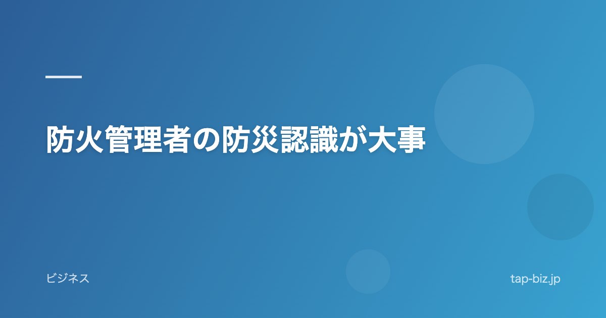 防火管理者の防災認識が大事
