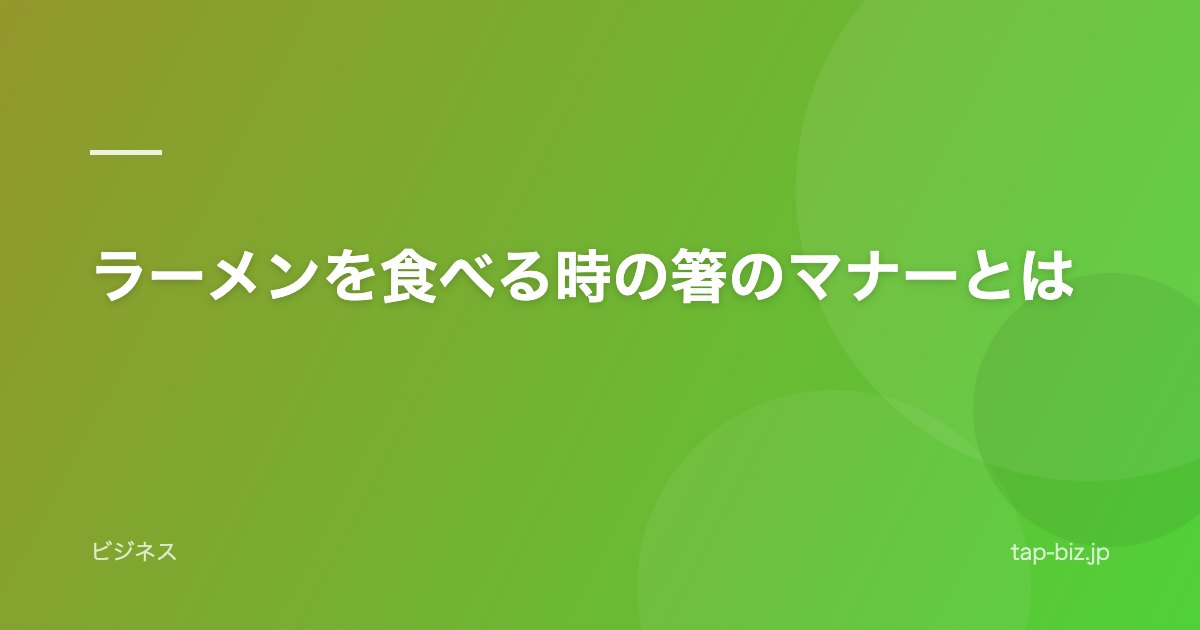 ラーメンを食べる時の箸のマナーとは