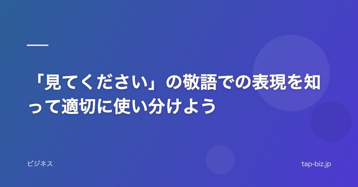 「見てください」の敬語での表現を知って適切に使い分けよう