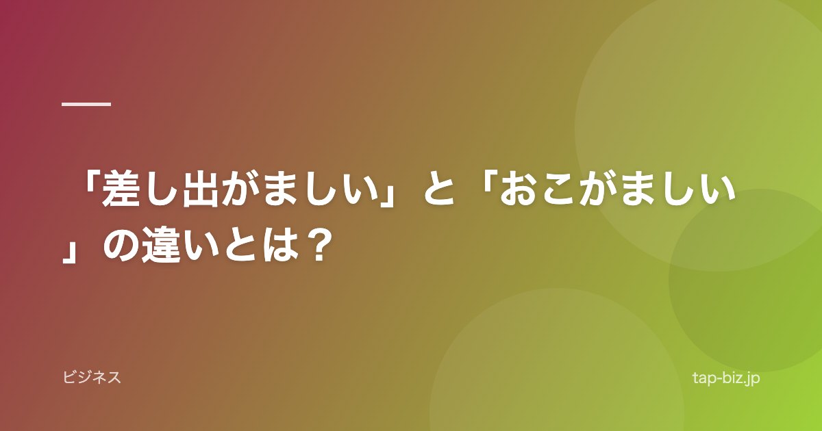 「差し出がましい」と「おこがましい」の違いとは？