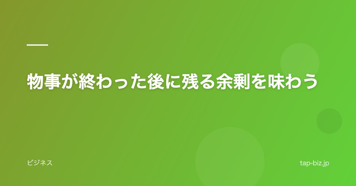 物事が終わった後に残る余剰を味わう
