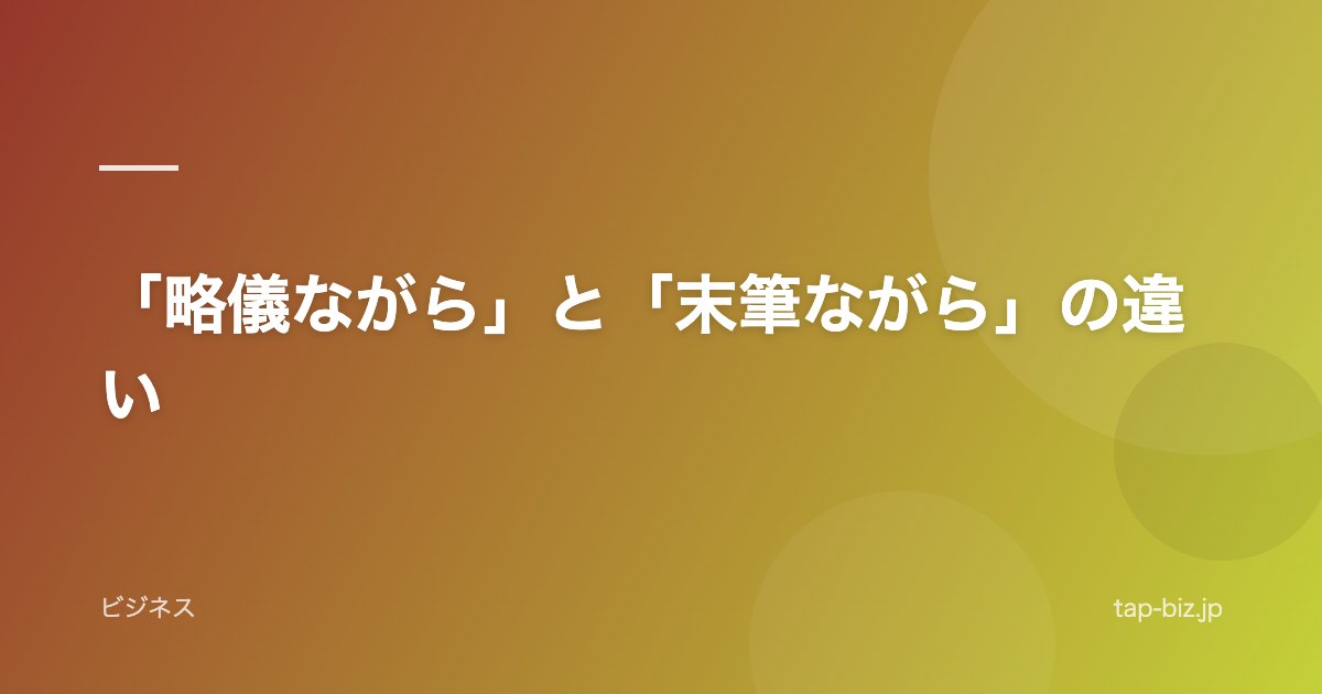 「略儀ながら」と「末筆ながら」の違い