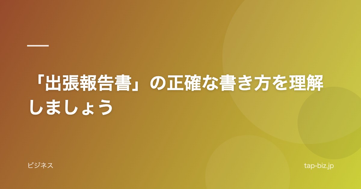 「出張報告書」の正確な書き方を理解しましょう