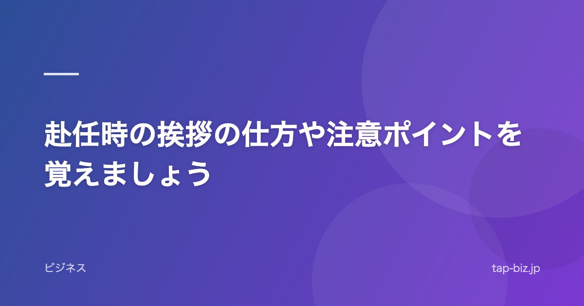 赴任時の挨拶の仕方や注意ポイントを覚えましょう