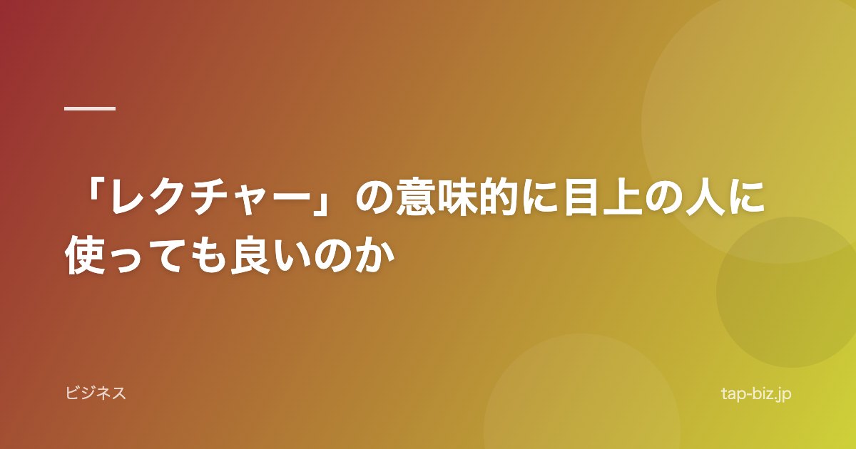 「レクチャー」の意味的に目上の人に使っても良いのか