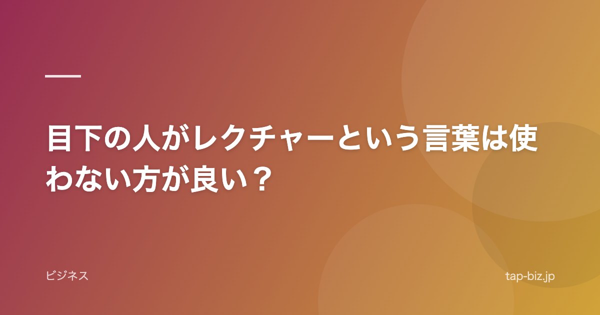 目下の人がレクチャーという言葉は使わない方が良い？