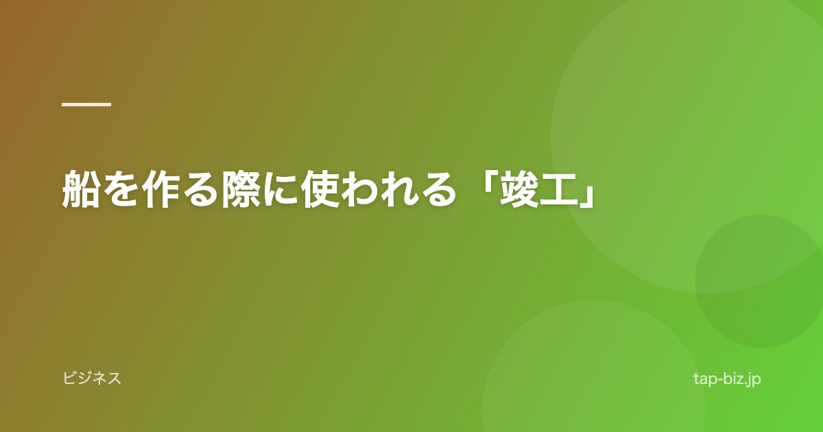 船を作る際に使われる「竣工」