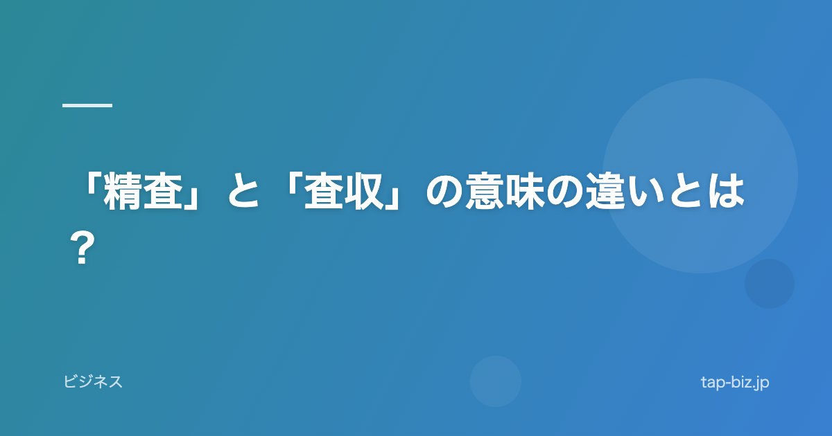 「精査」と「査収」の意味の違いとは？