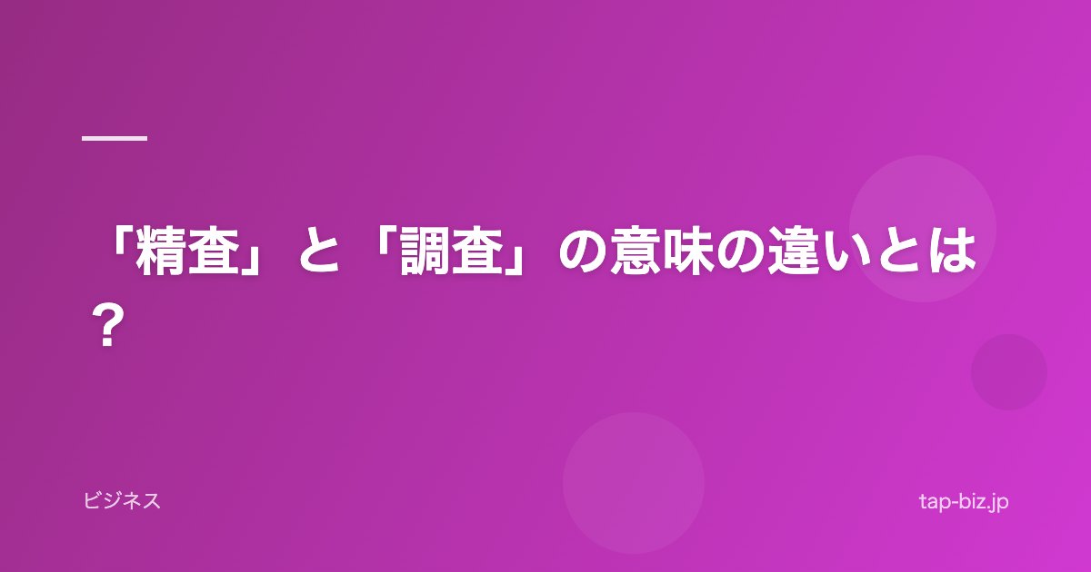 「精査」と「調査」の意味の違いとは？