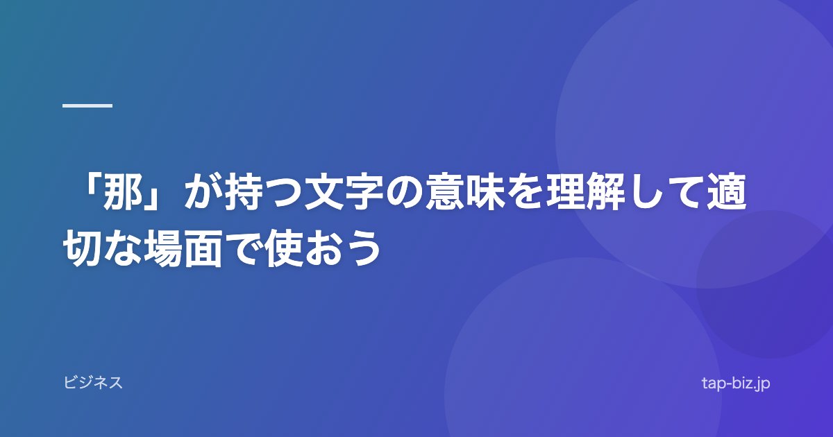 「那」が持つ文字の意味を理解して適切な場面で使おう