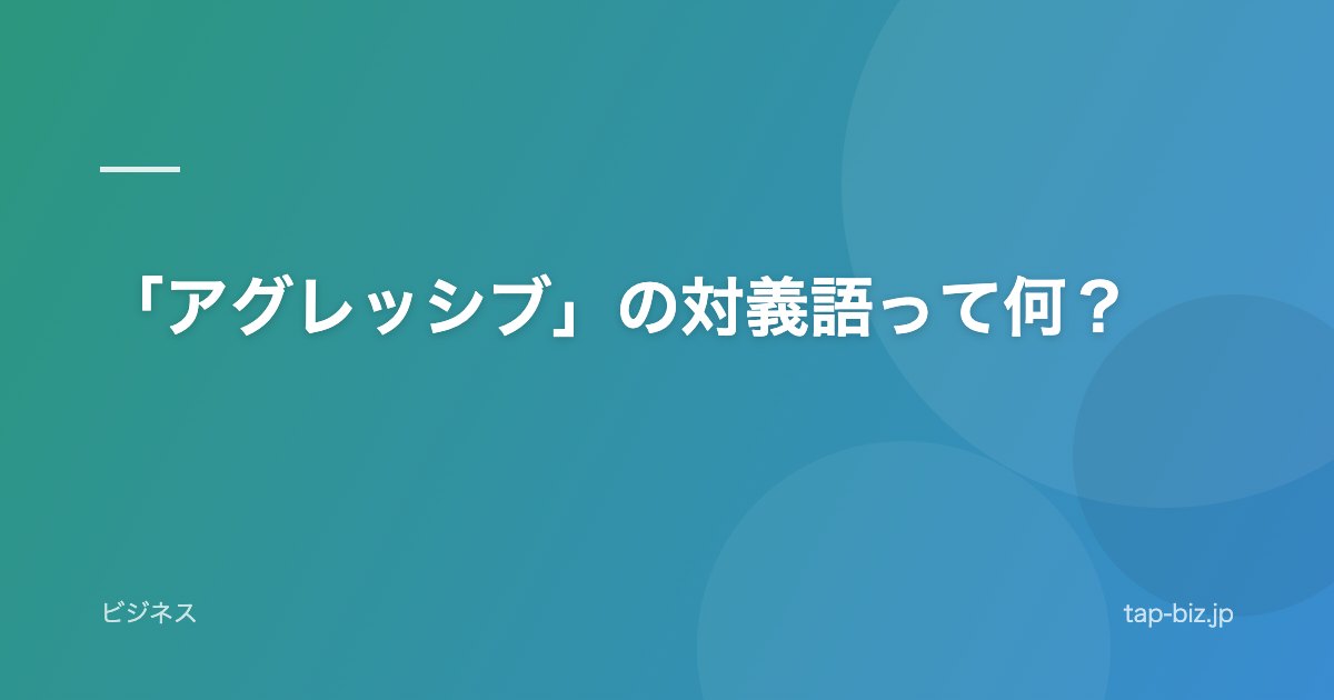 「アグレッシブ」の対義語って何？