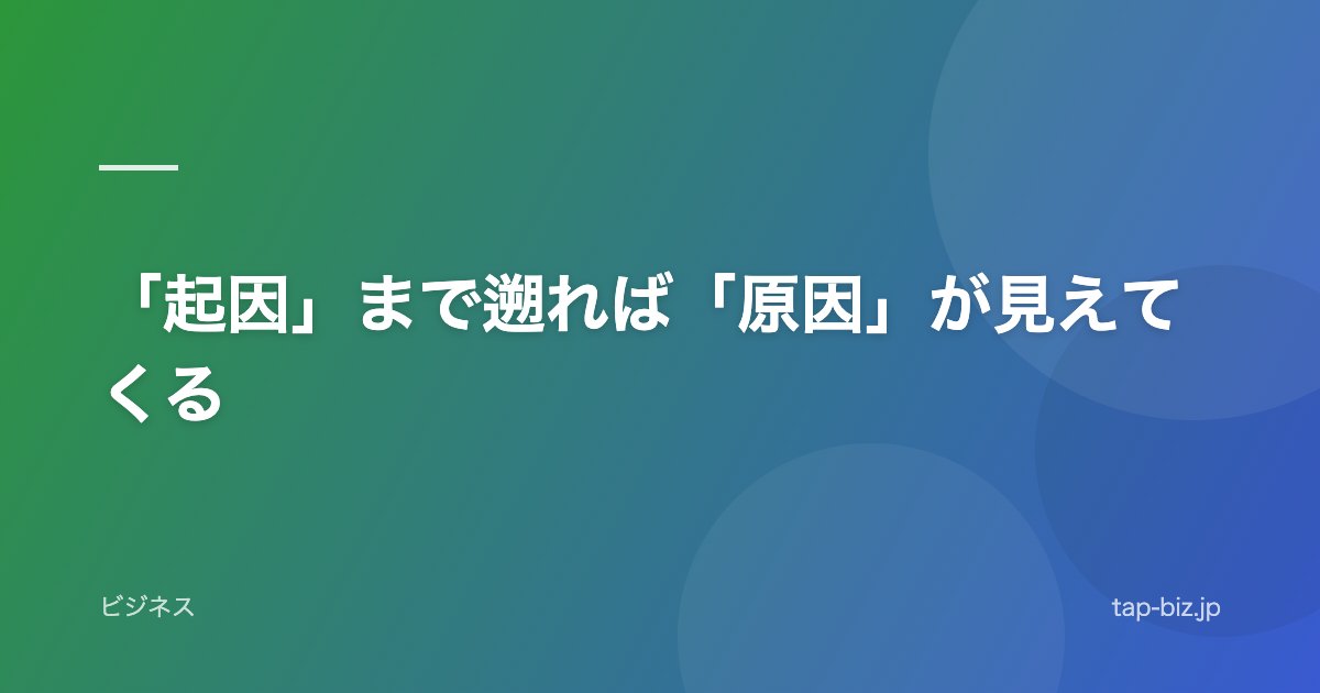 「起因」まで遡れば「原因」が見えてくる