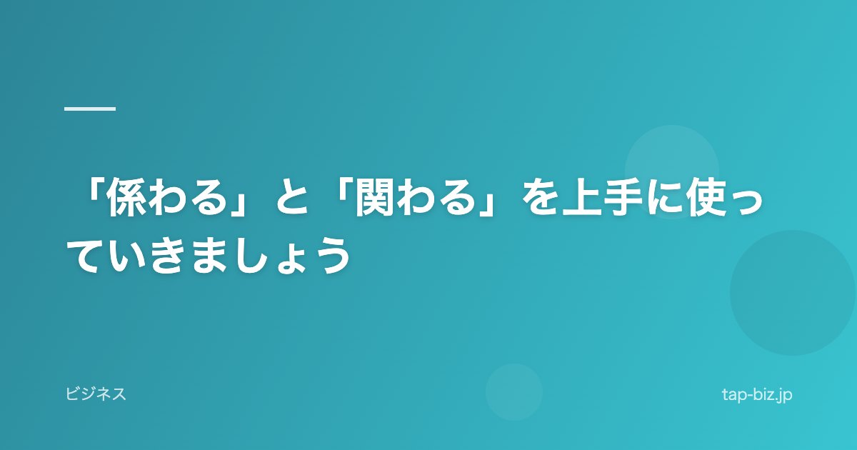 「係わる」と「関わる」を上手に使っていきましょう