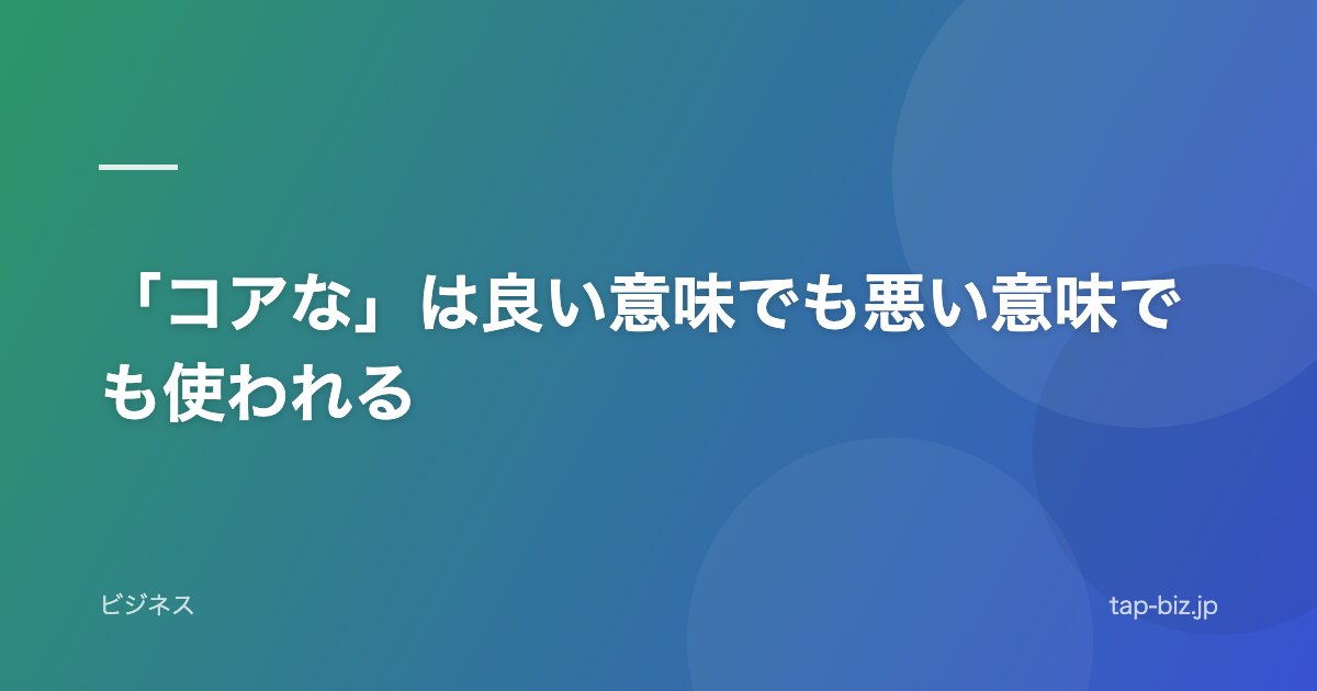 「コアな」は良い意味でも悪い意味でも使われる