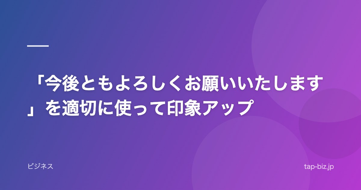 「今後ともよろしくお願いいたします」を適切に使って印象アップ