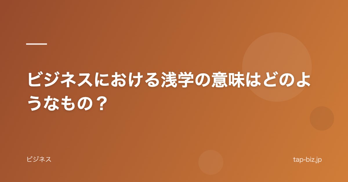 ビジネスにおける浅学の意味はどのようなもの？