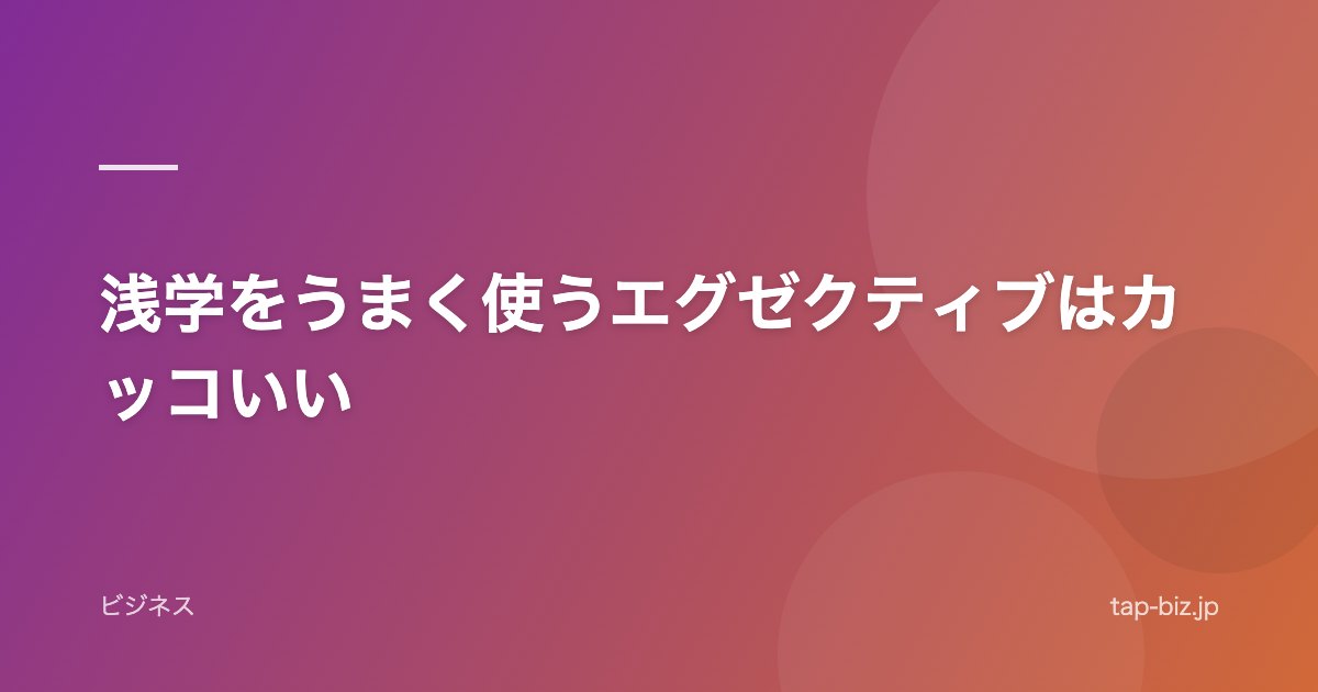 浅学をうまく使うエグゼクティブはカッコいい