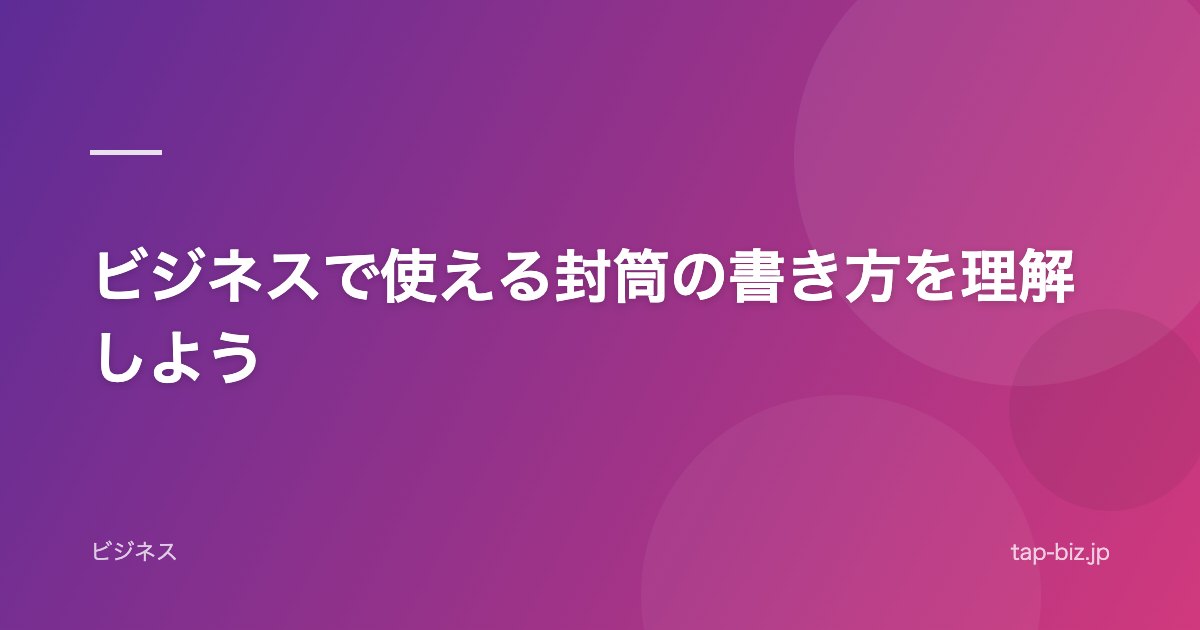 ビジネスで使える封筒の書き方を理解しよう