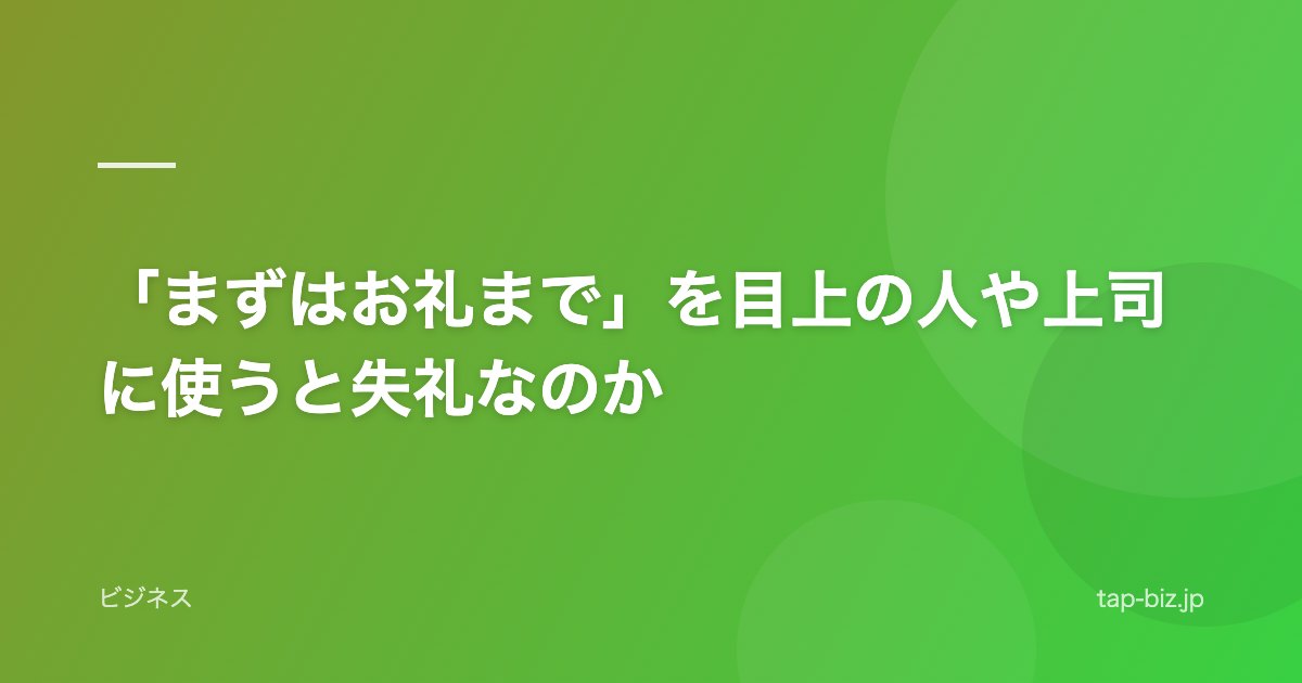 「まずはお礼まで」を目上の人や上司に使うと失礼なのか