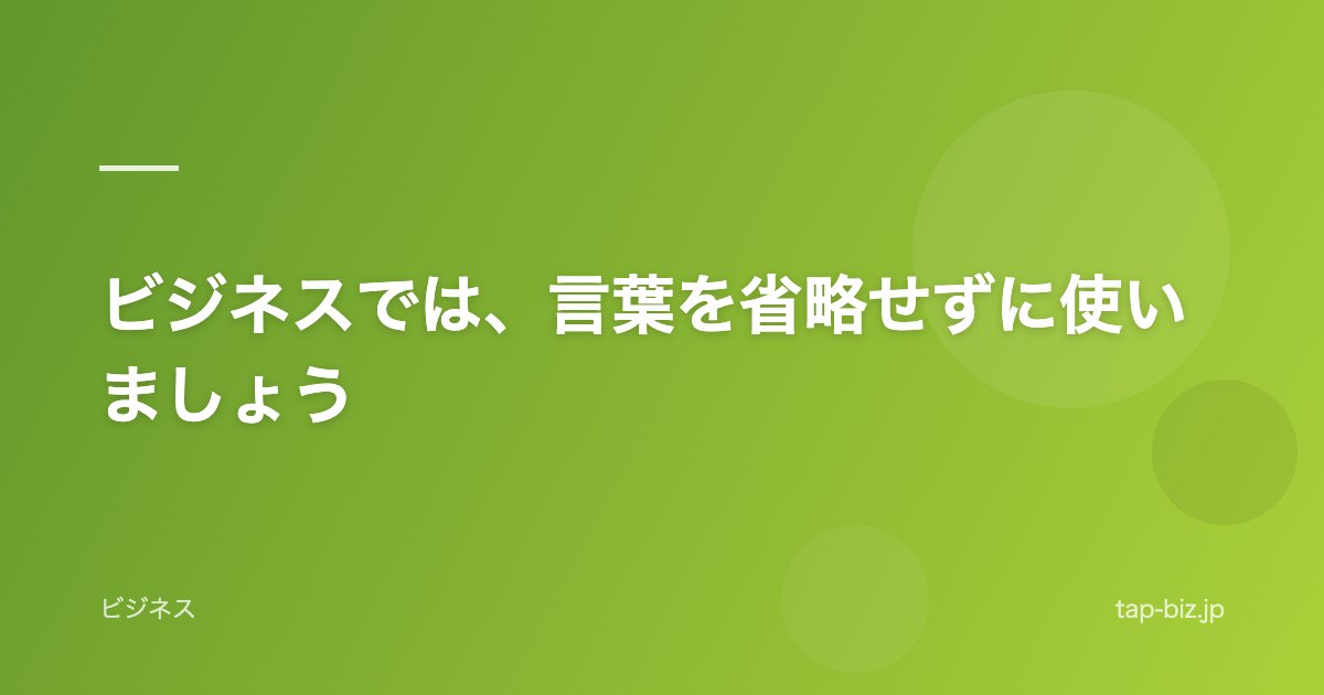 ビジネスでは、言葉を省略せずに使いましょう