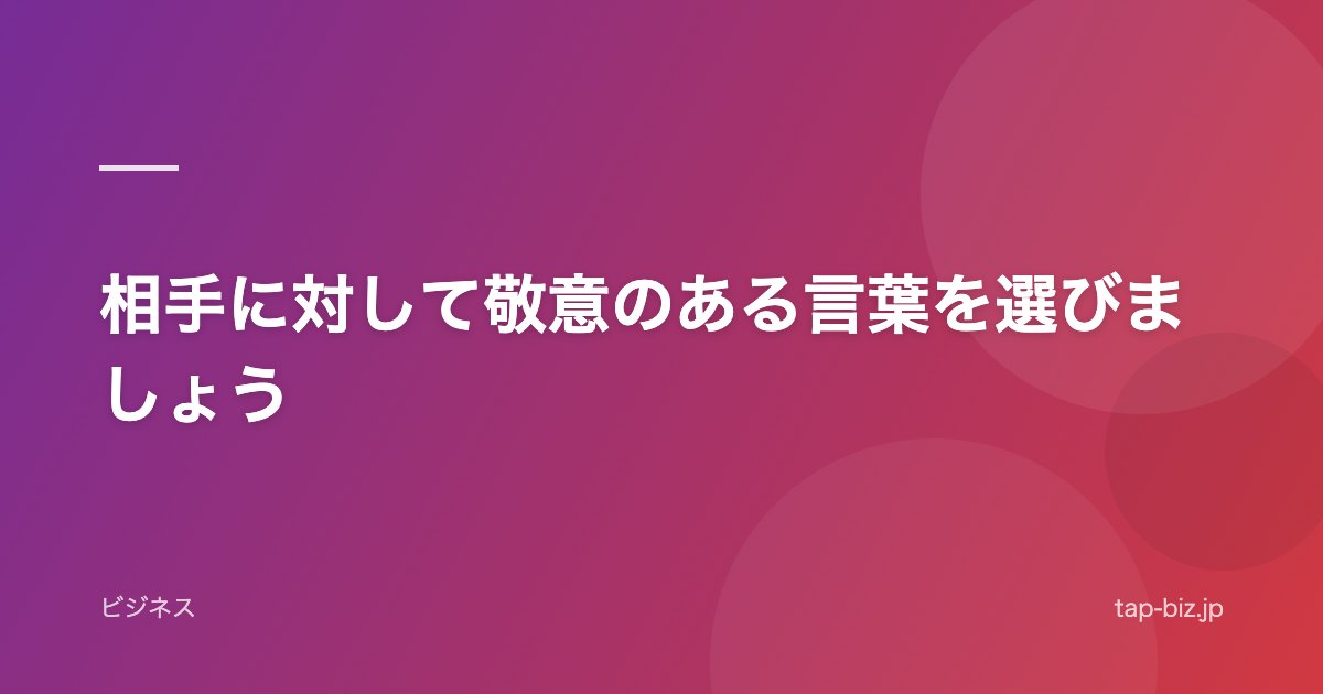 相手に対して敬意のある言葉を選びましょう