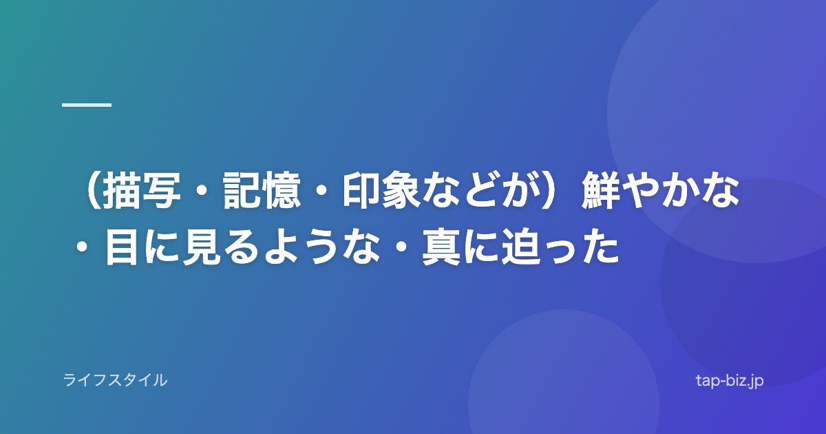 （描写・記憶・印象などが）鮮やかな・目に見るような・真に迫った