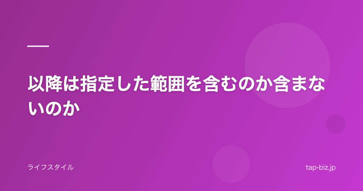 以降は指定した範囲を含むのか含まないのか