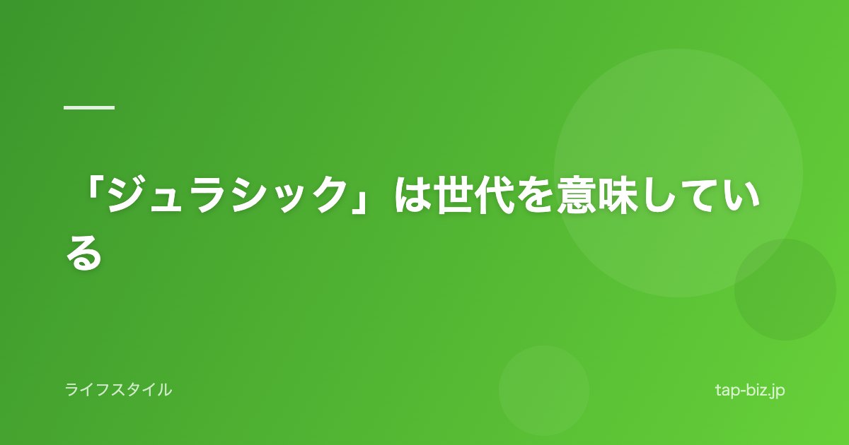 「ジュラシック」は世代を意味している