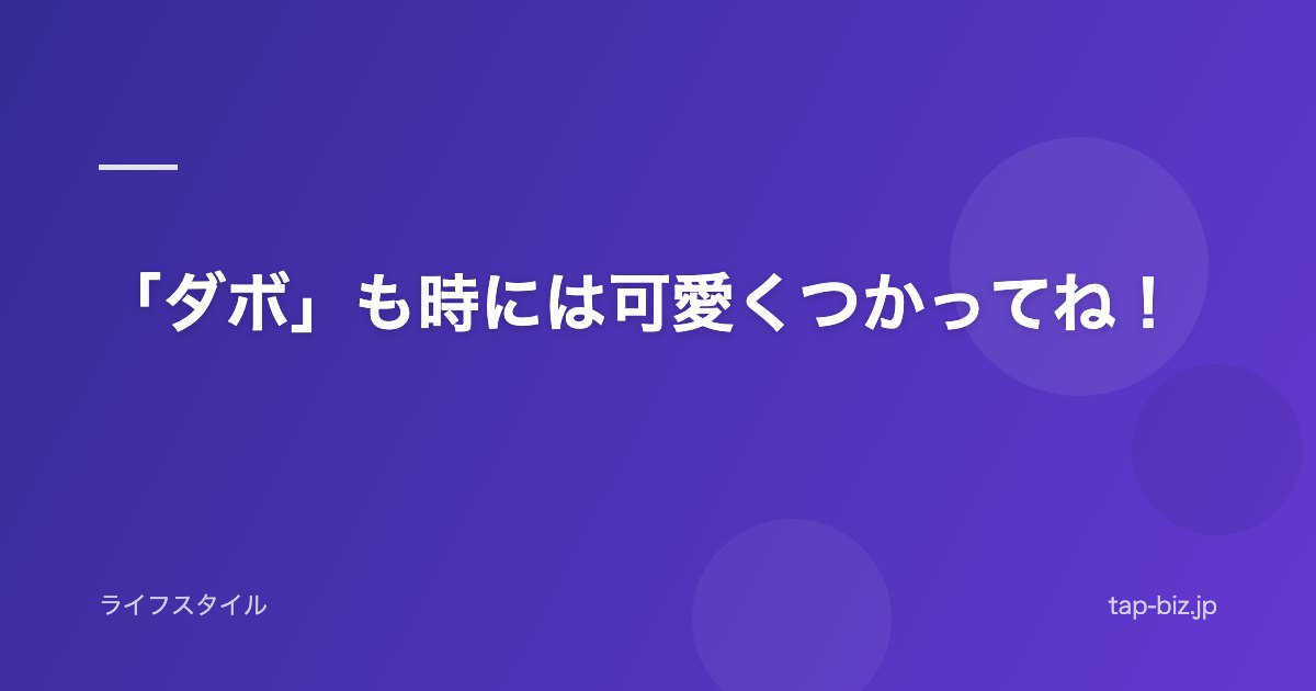 「ダボ」も時には可愛くつかってね！