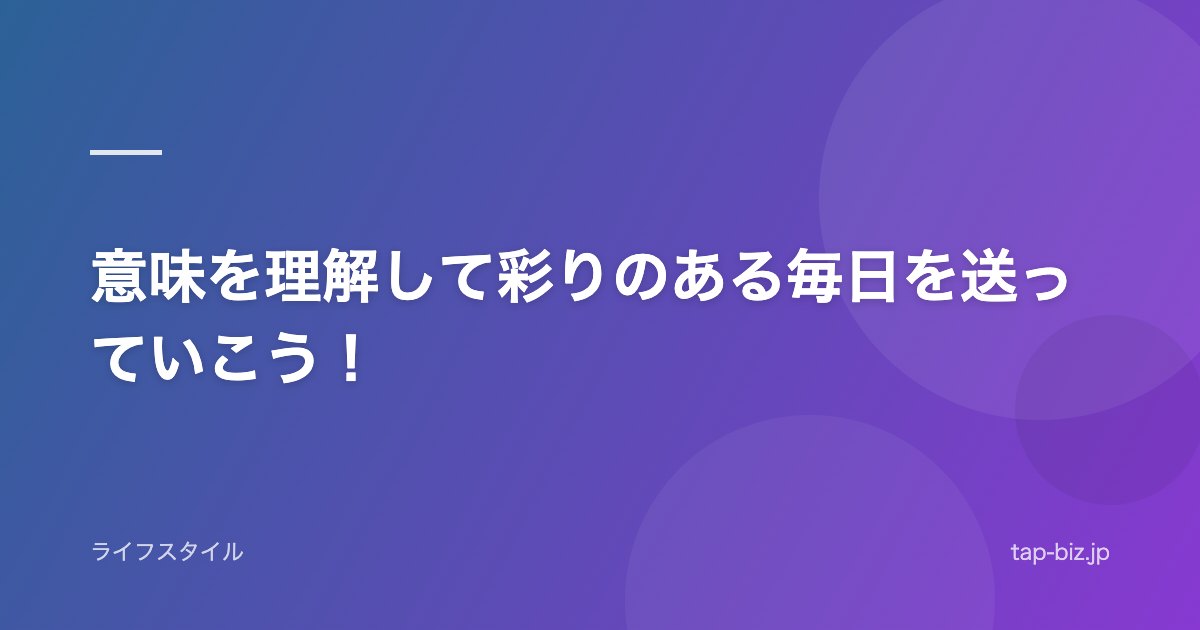 意味を理解して彩りのある毎日を送っていこう！