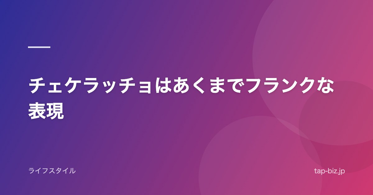 チェケラッチョはあくまでフランクな表現