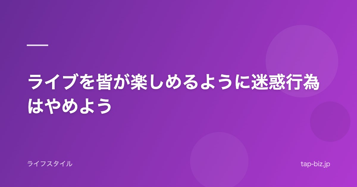 ライブを皆が楽しめるように迷惑行為はやめよう