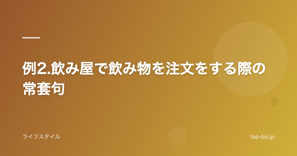 例2.飲み屋で飲み物を注文をする際の常套句