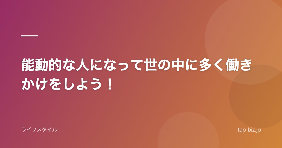 能動的な人になって世の中に多く働きかけをしよう！