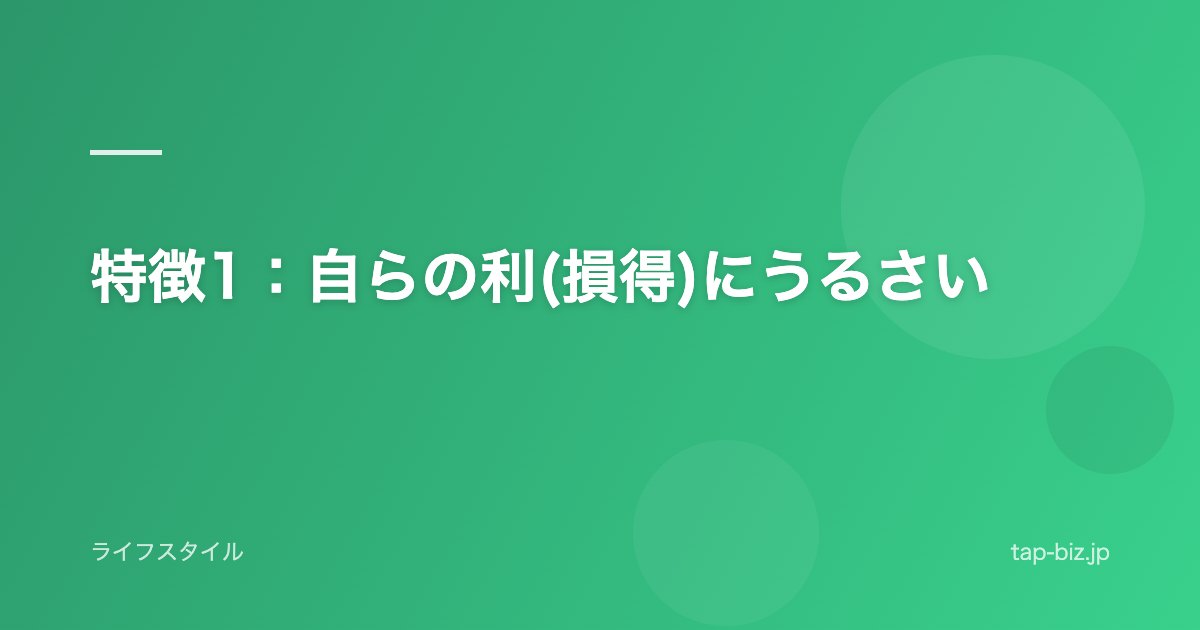 特徴1：自らの利(損得)にうるさい
