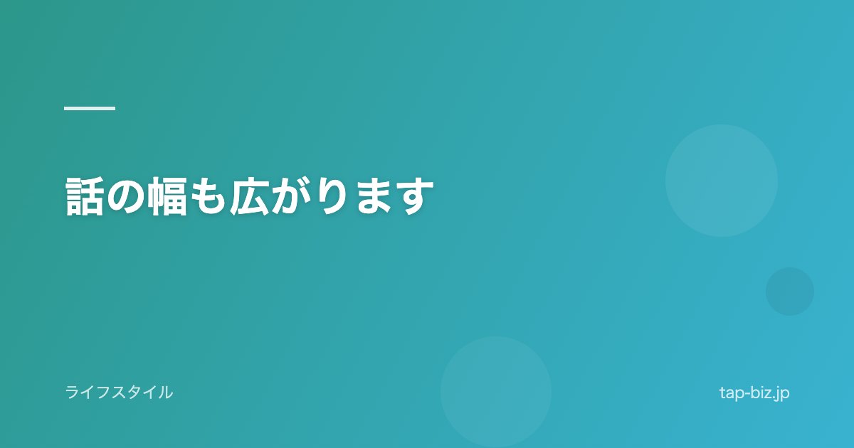 話の幅も広がります
